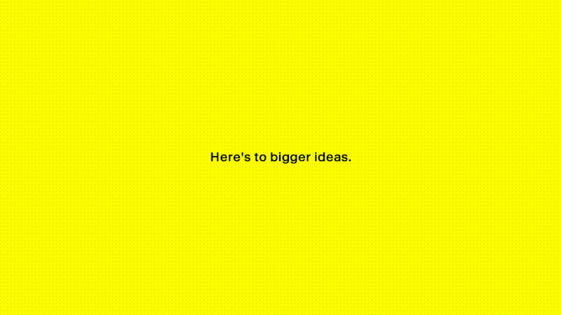 Here's to bigger ideas.